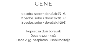 CENE 1 osoba. sobe + doručak: 70 €
2 osobe. sobe + doručak: 90 €
3 osobe. sobe + doručak: 105 € Popust za duži boravak
Deca < 12g. - 50%
Deca < 3g. besplatno u sobi roditelja​