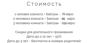 Стоимость 1 человек комната + Завтрак - 70 евро
2 человека комната + Завтрак - 90 евро
3 человека комната + Завтрак - 105 евро Скидка для длительного проживания
Дети до о 12 лет – 50%
Дети до 3 лет - бесплатно в номере родителей 