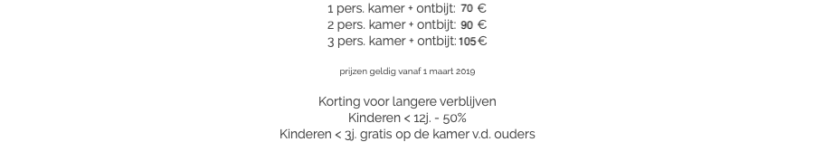 1 pers. kamer + ontbijt: 70 €
2 pers. kamer + ontbijt: 90 €
3 pers. kamer + ontbijt: 105 € prijzen geldig vanaf 1 maart 2019 Korting voor langere verblijven
Kinderen < 12j. - 50%
Kinderen < 3j. gratis op de kamer v.d. ouders​